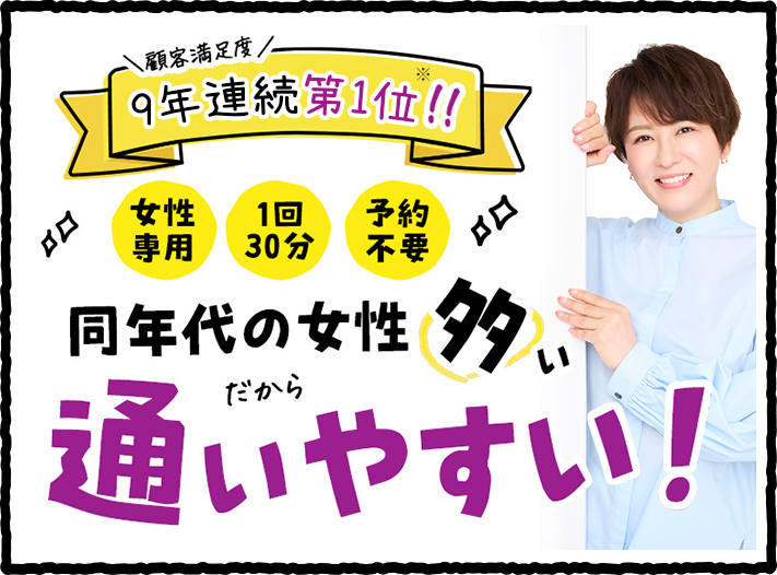 顧客満足度9年連続第1位 女性専用 1回30分 予約不要 同年代の女性が多い だから通いやすい!