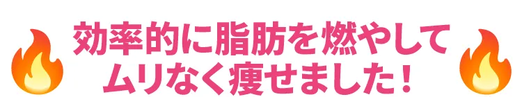 効率的に脂肪を燃やして無理なく痩せました！